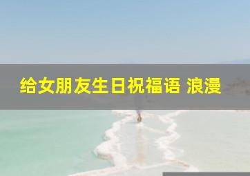 给女朋友生日祝福语 浪漫